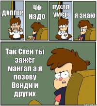 ДИППЕР чо надо пухля умер я знаю Так Стен ты зажёг мангал а я позову Венди и других