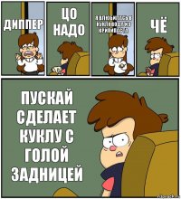 ДИППЕР ЦО НАДО Я ВЛЮБИЛАСЬ В КУКЛОВОДА ИЗ КРИПИПАСТА ЧЁ ПУСКАЙ СДЕЛАЕТ КУКЛУ С ГОЛОЙ ЗАДНИЦЕЙ