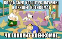 когда сьел 500 штук шаурмы и пришёл военкомат чо говорит военкомат