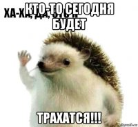 кто-то сегодня будет трахатся!!!