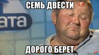 семь двести дорого берет