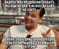 андрей, мне предлагают работу, месяца на два, я не всегда буду на сайте, в некоторые дни только поздно по вечерам, каковы твои мысли об этом?