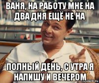 ваня, на работу мне на два дня ещё не на полный день, с утра я напишу и вечером