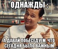 однажды : а давай побеседуем, что сегодня было важным