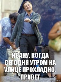 ивану. когда сегодня утром на улице прохладно, привет