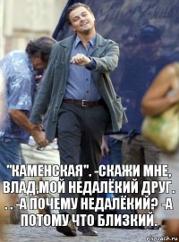 "каменская". -скажи мне, влад,мой недалёкий друг. . . -а почему недалёкий? -А потому что близкий.