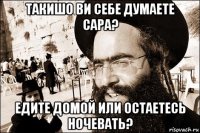 такишо ви себе думаете сара? едите домой или остаетесь ночевать?