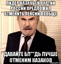 лидер казачьей партии россии предложил отменить пенсии вообще давайте бл""дь лучше отменим казаков