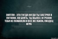 Звптлк - это тогда когда ты застрял в потолке, но блять, ты вылез, и Гренни тебя не пожалела и всё же убила, пиздец игра