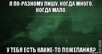 я по-разному пишу, когда много, когда мало, у тебя есть какие-то пожелания?