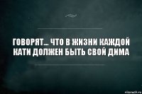 Говорят... Что в жизни каждой Кати должен быть свой Дима