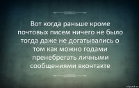 Вот когда раньше кроме почтовых писем ничего не было тогда даже не догатывались о том как можно годами пренебрегать личными сообщениями вконтакте