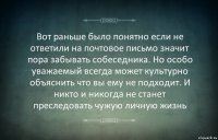 Вот раньше было понятно если не ответили на почтовое письмо значит пора забывать собеседника. Но особо уважаемый всегда может культурно объяснить что вы ему не подходит. И никто и никогда не станет преследовать чужую личную жизнь