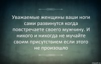 Уважаемые женщины ваши ноги сами развинутся когда повстречаете своего мужчину. И никого и никогда не мучайте своим присутствием если этого не произошло