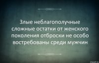 Злые неблагополучные сложные остатки от женского поколения отброски не особо востребованы среди мужчин