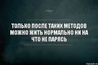 Только после таких методов можно жить нормально ни на что не парясь