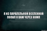 Я из паралельной вселенной попал к вам через комп