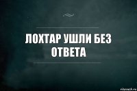 Лохтар ушли без ответа