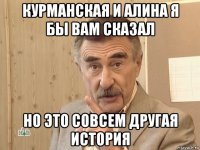 курманская и алина я бы вам сказал но это совсем другая история