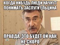 когда нибудь люди начнут понимать заслуги ельцина правда, это будет ой как не скоро