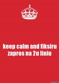 keep calm and fiksiru zapros na 2u liniu