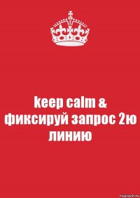 keep calm & фиксируй запрос 2ю линию