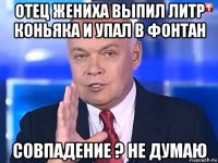 отец жениха выпил литр коньяка и упал в фонтан совпадение ? не думаю