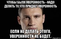 чтобы была уверенность - надо делать то,что придает уверенность если не делать этого, уверенности не будет.