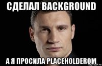 сделал background а я просила placeholderom