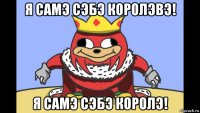 я самэ сэбэ королэвэ! я самэ сэбэ королэ!