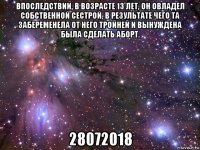 впоследствии, в возрасте 13 лет, он овладел собственной сестрой, в результате чего та забеременела от него тройней и вынуждена была сделать аборт. 28072018