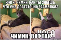 юнги: чимин, как ты знаешь, что уже достаточно размялся? чимин: вот так