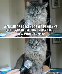 а ты знал что если разбил раковину, деньги на новую возьмем за счет кошачьего корма? 