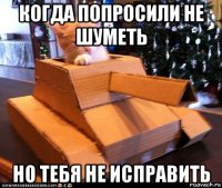 когда попросили не шуметь но тебя не исправить