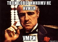 твой совет никому не нужен умри