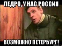 педро, у нас россия возможно петербург!