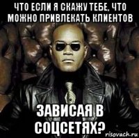 что если я скажу тебе, что можно привлекать клиентов зависая в соцсетях?