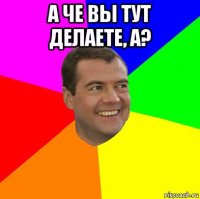 а че вы тут делаете, а? 