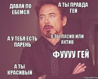 давай по ебемся а ты правда гей а у тебя есть парень а ты красивый фуууу гей а ты пасив или актив    