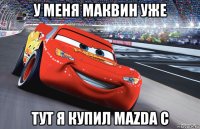 у меня маквин уже тут я купил mazda c