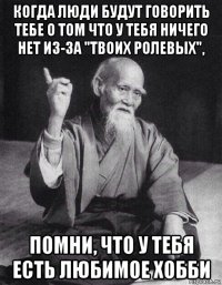 когда люди будут говорить тебе о том что у тебя ничего нет из-за "твоих ролевых", помни, что у тебя есть любимое хобби