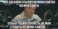 мы сделали ссылку на моих сайтах на мои сайты чтобы ты мог попасть на мои сайты из моих сайтов