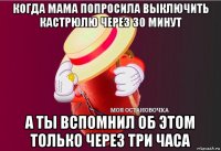 когда мама попросила выключить кастрюлю через 30 минут а ты вспомнил об этом только через три часа