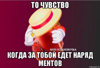 то чувство когда за тобой едет наряд ментов