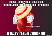 когда ты скрывал свое имя, поскольку считал что оно не красивое а вдруг тебя спалили