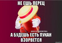 не ешь перец а будешь есть пукан взорвется