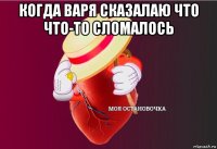 когда варя сказалаю что что-то сломалось 