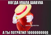 когда упала шавуха а ты потратил 10000000000