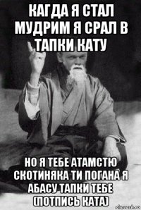 кагда я стал мудрим я срал в тапки кату но я тебе атамстю скотиняка ти погана я абасу тапки тебе (потпись ката)