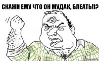 Скажи ему что он мудак, блеать!!?